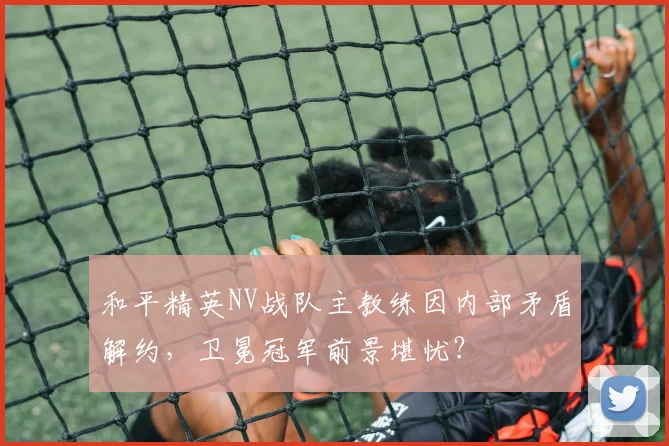 和平精英NV战队主教练因内部矛盾解约,卫冕冠军前景堪忧?
