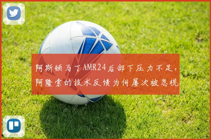 阿斯顿马丁AMR24后部下压力不足,阿隆索的技术反馈为何屡次被忽视?