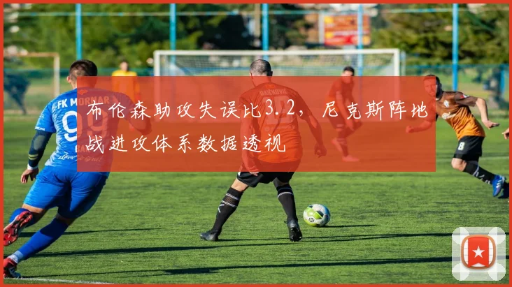 布伦森助攻失误比3.2,尼克斯阵地战进攻体系数据透视
