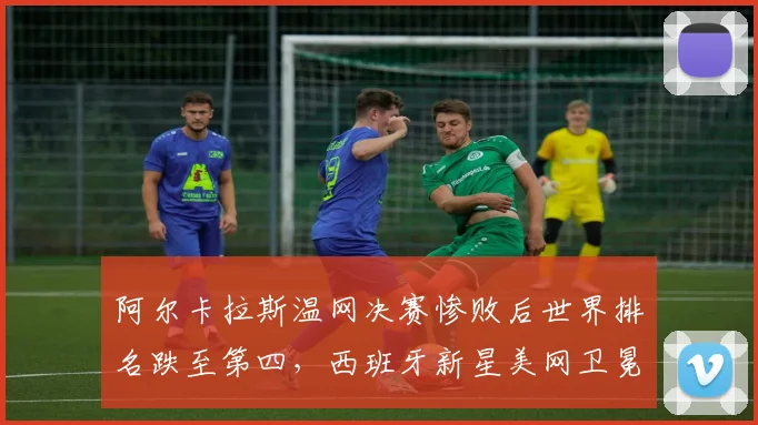 阿尔卡拉斯温网决赛惨败后世界排名跌至第四，西班牙新星美网卫冕需连胜三位前十