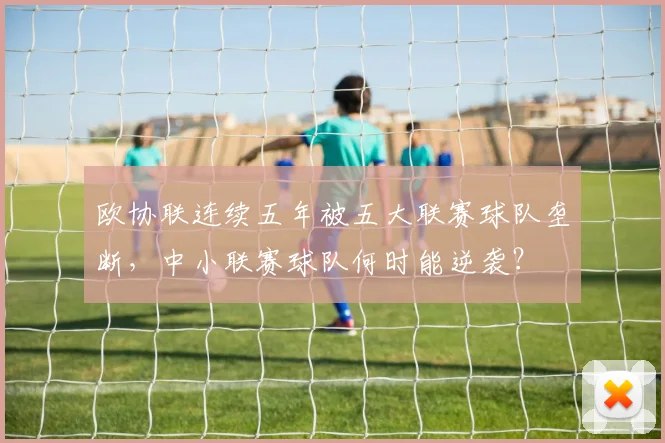 欧协联连续五年被五大联赛球队垄断，中小联赛球队何时能逆袭？
